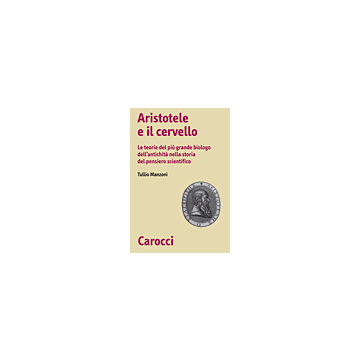 Aristotele e il cervello - Le teorie del più grande biologo dell'antichità nella storia del pensiero scientifico