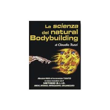 La scienza del natural bodybuilding. Come allenarsi (poco) ed incrementare (tanto) con il metodo BIIO (breve, intenso, infrequente, organizzato)