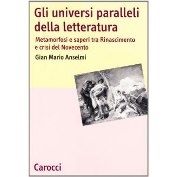 Gli Universi Paralleli Della Letteratura. Metamorfosi E Saperi Tra Rinascimento E Crisi Del Novecento 