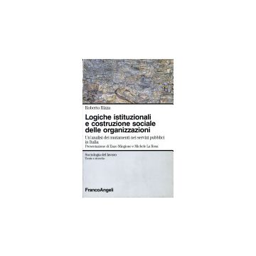 Logiche Istituzionali E Costruzione Sociale Delle Organizzazioni. Un'analisi Dei Mutamenti Nei Servizi Pubblici In Italia - Rizza Roberto - Franco Angeli - 9788846416605