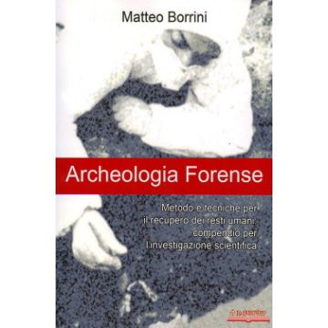 Archeologia Forense. Metodo e tecniche per il recupero dei resti umani: compendio per l'investigazione scientifica [Borrini Matteo - Lo Scarabeo]