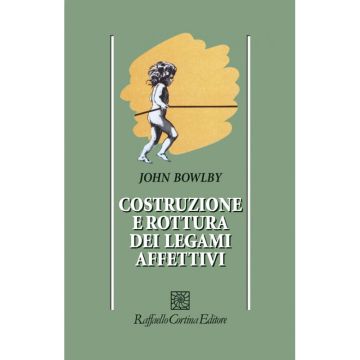 Costruzione e rottura dei legami affettivi   [Bowlby  - Cortina Raffaello]