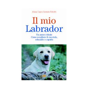 Il mio labrador. Come scegliere il cucciolo, educarlo e capirlo per avere un amico ideale. 1/Ed. [Capra A.- Edagricole]