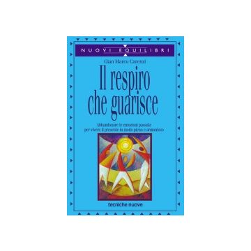 Il Respiro Che Guarisce. Abbandonare Le Emozioni Passate Per Vivere Il Presente In Modo Pieno e Armonioso 