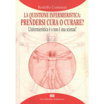 LA QUESTIONE INFERMIERISTICA: PRENDERSI CURA O CURARE?  L’infermieristica è o non è una scienza?  [Costanza  - AMBROSIANA / CEA]