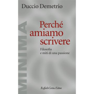 Perché amiamo scrivere - Filosofia e miti di una passione  [Demetrio Duccio - Cortina Raffaello]