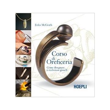 Corso Di Oreficeria. Come Disegnare E Realizzare Gioielli - Mcgrath Jinks - Hoepli - 9788820366230 - Metalli E Pietre Preziose: Opere D'arte E Design, Creazione Di Gioielli E Collane