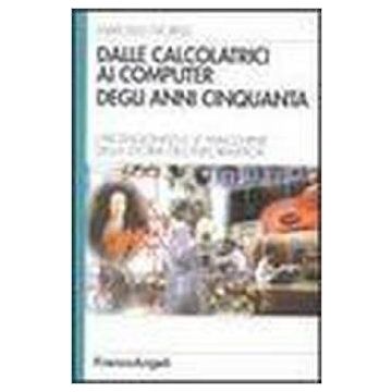 Dalle Calcolatrici Ai Computer Degli Anni Cinquanta. I Protagonisti E Le Macchine Della Storia Dell'informatica - Morelli Marcello - Franco Angeli - 9788846428790