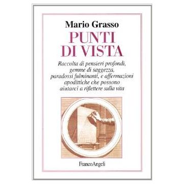 Punti Di Vista. Raccolta Di Pensieri Profondi, Gemme Di Saggezza, Paradossi Fulminanti E Affermazioni Apodittiche Che Possono Aiutarci A Riflettere Sulla Vita - Grasso Mario - Franco Angeli - 9788846432001