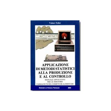 Applicazione di Metodi Statistici alla Produzione e al Controllo. Manuale applicativo per le industrie Farmaceutiche-Cosmetiche-Alimentari.