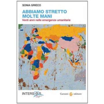 Abbiamo Stretto Molte Mani. Venti Anni Nelle Emergenze Umanitarie