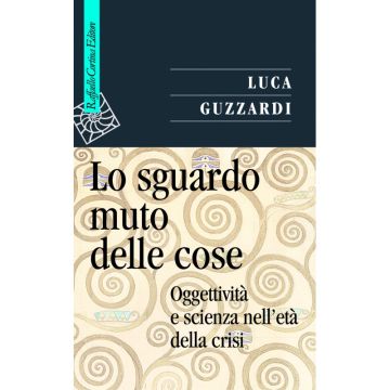 Lo sguardo muto delle cose - Oggettività e scienza nell’età della crisi       [Guzzardi  - Cortina Raffaello]
