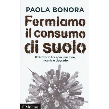 Fermiamo il consumo di suolo. Il territorio tra speculazione, incuria e degrado