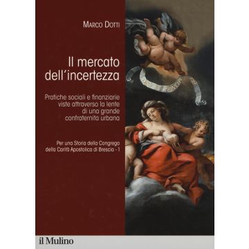 Per una storia della Congrega della Carità Apostolica di Brescia. Vol. 1: Il mercato dell'incertezza. Pratiche sociali e finanziarie viste attraverso la lente di una grande confraternita urbana