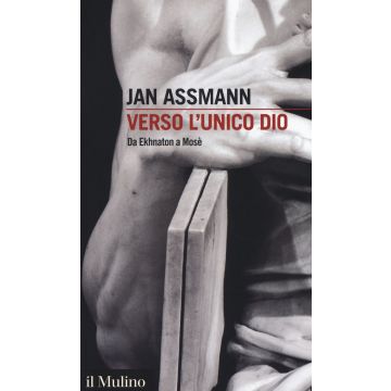 Verso l'unico dio. Da Ekhnaton a Mosè