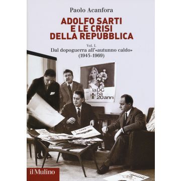 Adolfo Sarti e le crisi della Repubblica. Vol. 1: Dal dopoguerra all'«autunno caldo» (1945-1969)