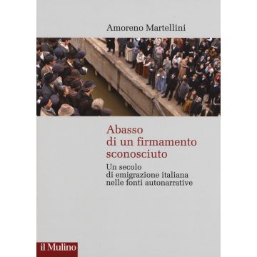 Abasso di un firmamento sconosciuto. Un secolo di emigrazione italiana nelle fonte autonarrative