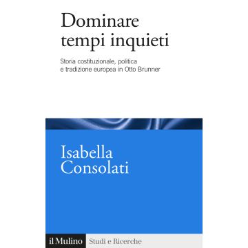 Dominare tempi inquieti. Storia costituzionale, politica e tradizione europea in Otto Brunner