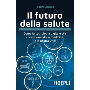 Il futuro della salute. Come la tecnologia digitale sta rivoluzionando la medicina (e la nostra vita)