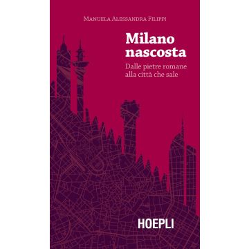 Milano nascosta. Dalle pietre romane alla città che sale