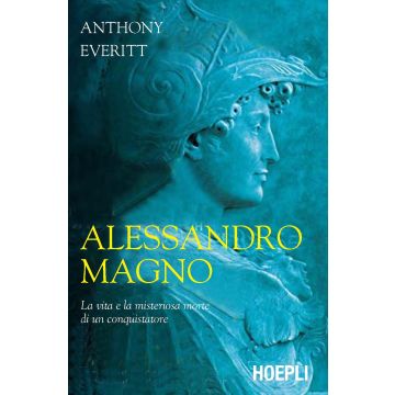 Alessandro Magno. La vita e la misteriosa morte di un conquistatore