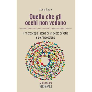 Quello che gli occhi non vedono. Il microscopio: storia di un pezzo di vetro e dell'arcobaleno