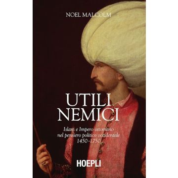Utili nemici. Islam e Impero ottomano nel pensiero politico occidentale 1450-1750