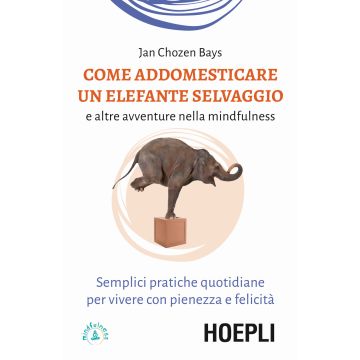 Come addomesticare un elefante selvaggio e altre avventure nella mindfulness. Semplici pratiche quotidiane per vivere con pienezza e felicità