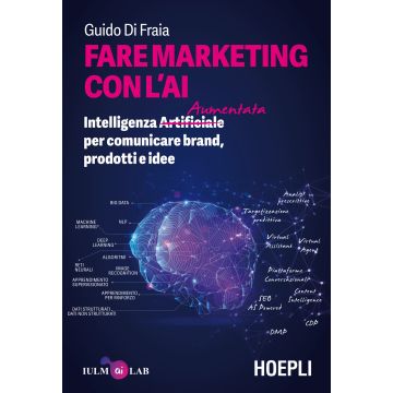Fare marketing con l'AI. Intelligenza (Artificiale) Aumentata per comunicare brand, prodotti e idee