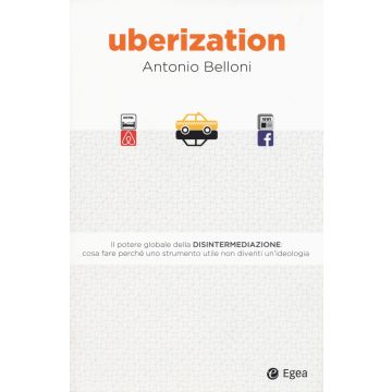 Uberization. Il potere globale della disintermediazione: cosa fare perché uno strumento utile non diventi un'ideologia