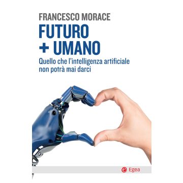 Futuro + umano. Quello che l'intelligenza artificiale non potrà mai darci