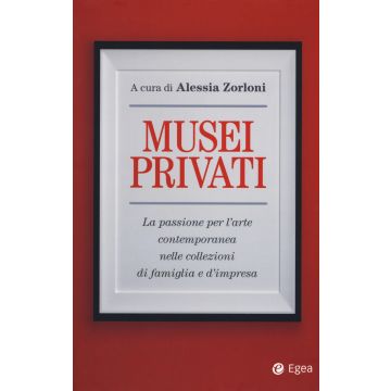 Musei privati. La passione per l'arte contemporanea nelle collezioni di famiglia e d'impresa