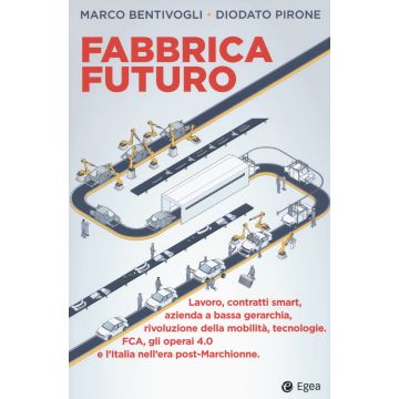 Fabbrica futuro. Lavoro, contratti smart, azienda a bassa gerarchia, rivoluzione della mobilità, tecnologie, FCA, gli operai 4.0 e l'Italia nell'era post-Marchionne