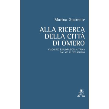 Alla ricerca della città di Omero. Viaggi ed esplorazioni a Troia dal XVI al XIX secolo