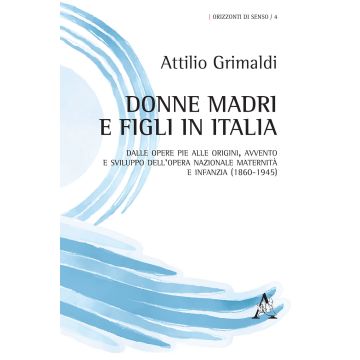 Donne madri e figli in Italia. Dalle Opere Pie alle origini, avvento e sviluppo dell'Opera Nazionale maternità e infanzia (1860-1945)