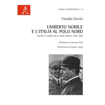 Umberto Nobile e l'Italia al polo Nord. Politica e storia nelle carte inedite 1928-1978