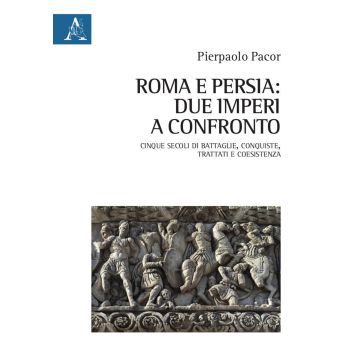 Roma e Persia: due imperi a confronto. Cinque secoli di battaglie, conquiste, trattati e coesistenza