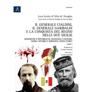 Il generale Cialdini, il generale Garibaldi e la conquista del Regno delle Due Sicilie. Monarchie e repubbliche, religione e laicismo, nobili, notabili e borghesi, cenni storici. Vol. 1