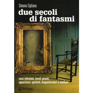 Due secoli di fantasmi. Case infestate, tavoli giranti, apparizioni, spiritisti, magnetizzatori e medium