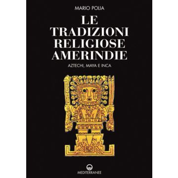 Le tradizioni religiose amerindie. Aztechi, Maya e Inca