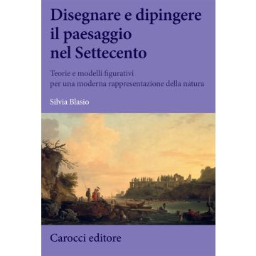 Disegnare e dipingere il paesaggio nel Settecento. Teorie e modelli figurativi per una moderna rappresentazione della natura