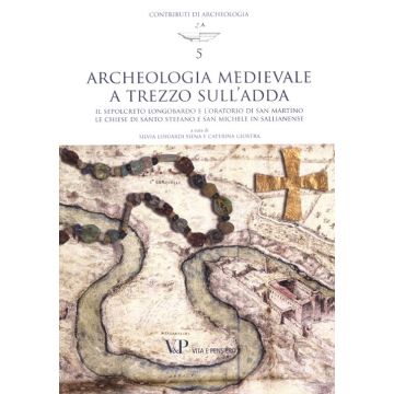 Archeologia medievale a Trezzo sull'Adda. Il sepolcreto longobardo e l'oratorio di san Martino. Le chiese di Santo Stefano e San Michele in Sallianense. Ediz. illustrata