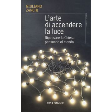 L'arte di accendere la luce. Ripensare la Chiesa pensando al mondo