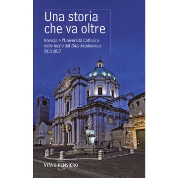 Una storia che va oltre. Brescia e l'Università Cattolica nelle lectio del Dies Academicus 2013-2017