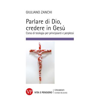 Parlare di Dio, credere in Gesù. Corso di teologia per principianti e perplessi