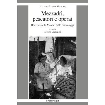 Mezzadri, pescatori e operai. Il lavoro nelle Marche dall'Unità a oggi