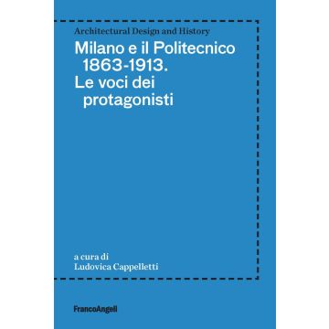 Milano e il Politecnico 1863-1913. Le voci dei protagonisti
