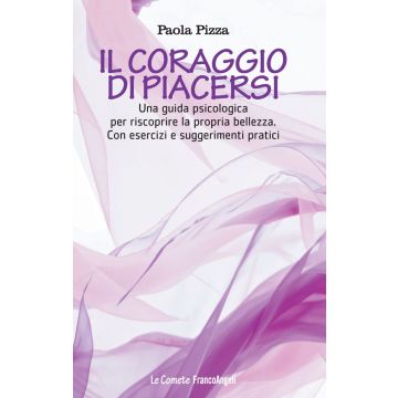 Il coraggio di piacersi. Una guida psicologica per riscoprire la propria bellezza. Con esercizi e suggerimenti pratici