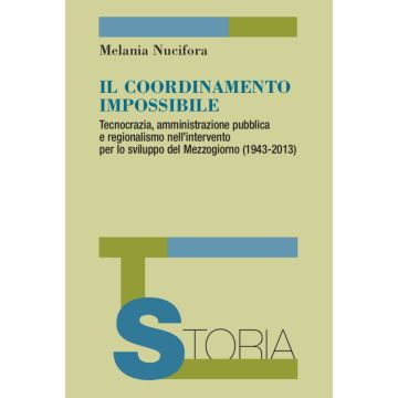 Il coordinamento impossibile. Tecnocrazia, amministrazione pubblica e regionalismo nell'intervento per lo sviluppo del Mezzogiorno (1943-2013)