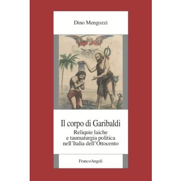 Il corpo di Garibaldi. Reliquie laiche e taumaturgia politica nell'Italia dell'Ottocento